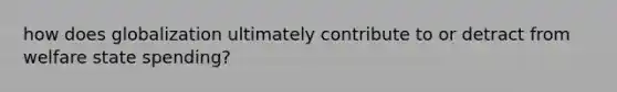 how does globalization ultimately contribute to or detract from welfare state spending?