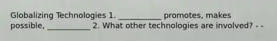 Globalizing Technologies 1. ___________ promotes, makes possible, ___________ 2. What other technologies are involved? - -