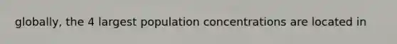 globally, the 4 largest population concentrations are located in