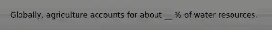 Globally, agriculture accounts for about __ % of water resources.