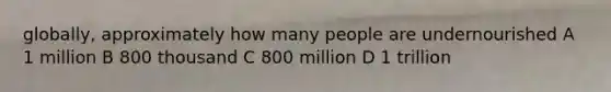 globally, approximately how many people are undernourished A 1 million B 800 thousand C 800 million D 1 trillion