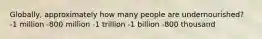 Globally, approximately how many people are undernourished? -1 million -800 million -1 trillion -1 billion -800 thousand