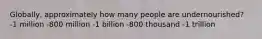 Globally, approximately how many people are undernourished? -1 million -800 million -1 billion -800 thousand -1 trillion