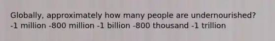 Globally, approximately how many people are undernourished? -1 million -800 million -1 billion -800 thousand -1 trillion