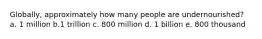 Globally, approximately how many people are undernourished? a. 1 million b.1 trillion c. 800 million d. 1 billion e. 800 thousand