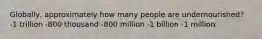 Globally, approximately how many people are undernourished? -1 trillion -800 thousand -800 million -1 billion -1 million