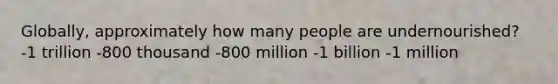 Globally, approximately how many people are undernourished? -1 trillion -800 thousand -800 million -1 billion -1 million