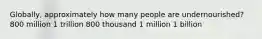 Globally, approximately how many people are undernourished? 800 million 1 trillion 800 thousand 1 million 1 billion