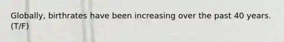 Globally, birthrates have been increasing over the past 40 years. (T/F)