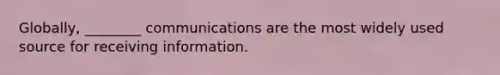 Globally, ________ communications are the most widely used source for receiving information.