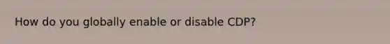 How do you globally enable or disable CDP?