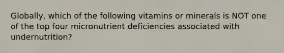 Globally, which of the following vitamins or minerals is NOT one of the top four micronutrient deficiencies associated with undernutrition?