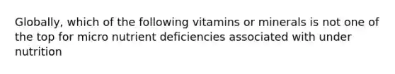 Globally, which of the following vitamins or minerals is not one of the top for micro nutrient deficiencies associated with under nutrition