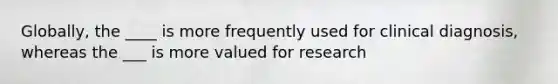 Globally, the ____ is more frequently used for clinical diagnosis, whereas the ___ is more valued for research