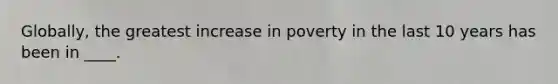 Globally, the greatest increase in poverty in the last 10 years has been in ____.