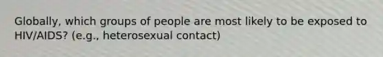 Globally, which groups of people are most likely to be exposed to HIV/AIDS? (e.g., heterosexual contact)