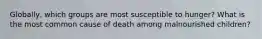 Globally, which groups are most susceptible to hunger? What is the most common cause of death among malnourished children?