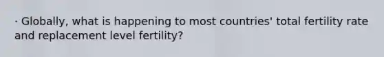 · Globally, what is happening to most countries' total fertility rate and replacement level fertility?