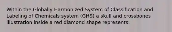 Within the Globally Harmonized System of Classification and Labeling of Chemicals system (GHS) a skull and crossbones illustration inside a red diamond shape represents: