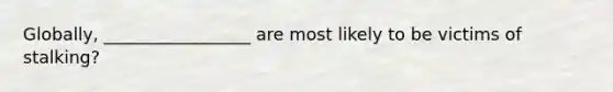 Globally, _________________ are most likely to be victims of stalking?