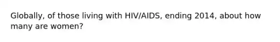 Globally, of those living with HIV/AIDS, ending 2014, about how many are women?