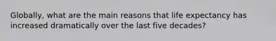 Globally, what are the main reasons that life expectancy has increased dramatically over the last five decades?