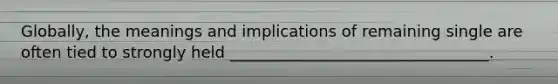 Globally, the meanings and implications of remaining single are often tied to strongly held _________________________________.