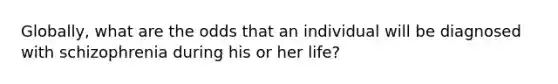 Globally, what are the odds that an individual will be diagnosed with schizophrenia during his or her life?