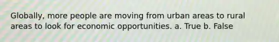 Globally, more people are moving from urban areas to rural areas to look for economic opportunities. a. True b. False