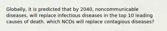 Globally, it is predicted that by 2040, noncommunicable diseases, will replace infectious diseases in the top 10 leading causes of death. which NCDs will replace contagious diseases?