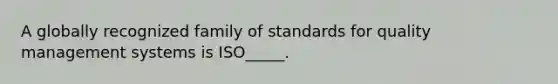 A globally recognized family of standards for quality management systems is ISO_____.