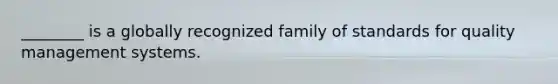 ________ is a globally recognized family of standards for quality management systems.