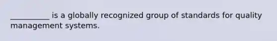 __________ is a globally recognized group of standards for quality management systems.