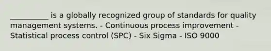 __________ is a globally recognized group of standards for quality management systems. - Continuous process improvement - Statistical process control (SPC) - Six Sigma - ISO 9000