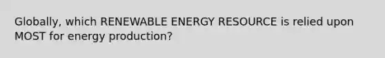 Globally, which RENEWABLE ENERGY RESOURCE is relied upon MOST for energy production?