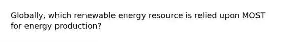 Globally, which renewable energy resource is relied upon MOST for energy production?