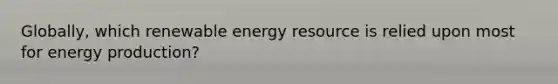 Globally, which renewable energy resource is relied upon most for energy production?