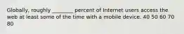 Globally, roughly ________ percent of Internet users access the web at least some of the time with a mobile device. 40 50 60 70 80