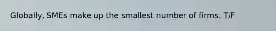 Globally, SMEs make up the smallest number of firms. T/F