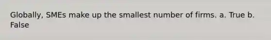 Globally, SMEs make up the smallest number of firms. a. True b. False