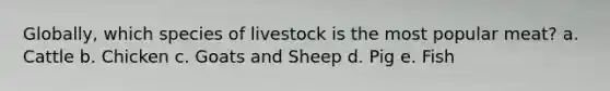 Globally, which species of livestock is the most popular meat? a. Cattle b. Chicken c. Goats and Sheep d. Pig e. Fish