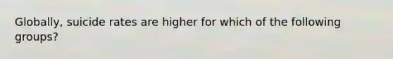 Globally, suicide rates are higher for which of the following groups?