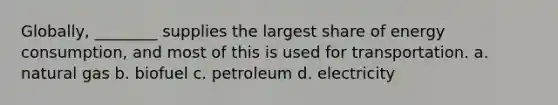 Globally, ________ supplies the largest share of energy consumption, and most of this is used for transportation. a. natural gas b. biofuel c. petroleum d. electricity