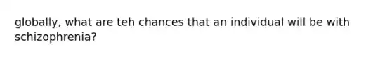 globally, what are teh chances that an individual will be with schizophrenia?