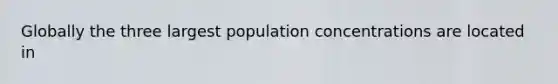 Globally the three largest population concentrations are located in