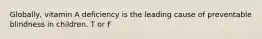 Globally, vitamin A deficiency is the leading cause of preventable blindness in children. T or F