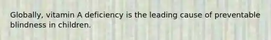 Globally, vitamin A deficiency is the leading cause of preventable blindness in children.