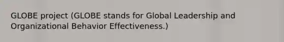 GLOBE project (GLOBE stands for Global Leadership and Organizational Behavior Effectiveness.)