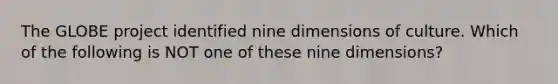 The GLOBE project identified nine dimensions of culture. Which of the following is NOT one of these nine dimensions?