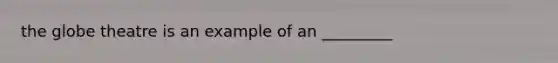 the globe theatre is an example of an _________